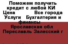 Поможем получить кредит с любой КИ › Цена ­ 1 050 - Все города Услуги » Бухгалтерия и финансы   . Ярославская обл.,Переславль-Залесский г.